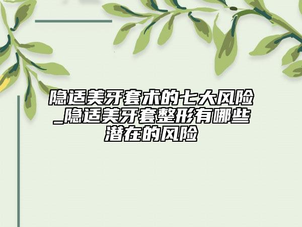 隐适美牙套术的七大风险_隐适美牙套整形有哪些潜在的风险