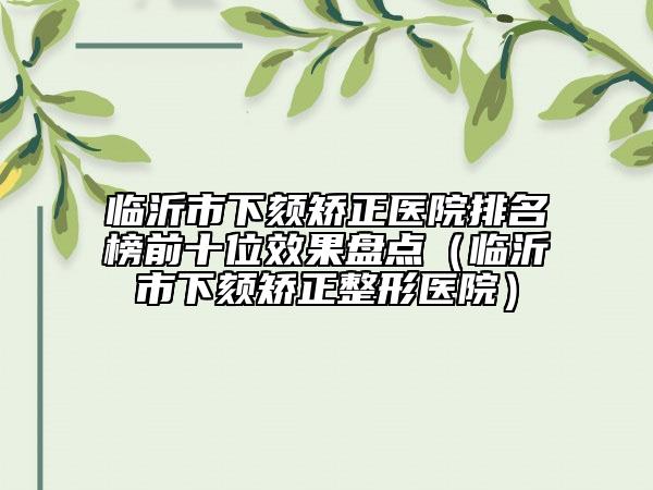 临沂市下颏矫正医院排名榜前十位效果盘点（临沂市下颏矫正整形医院）