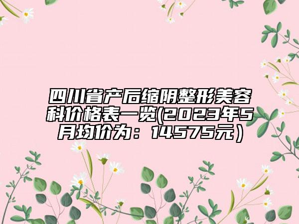 四川省产后缩阴整形美容科价格表一览(2023年5月均价为：14575元）
