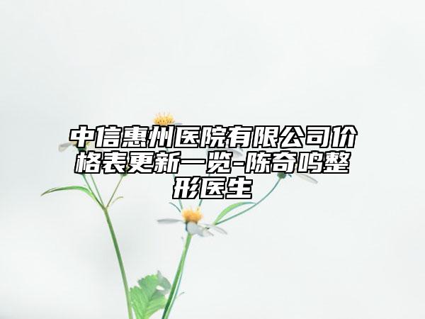 中信惠州医院有限公司价格表更新一览-陈奇鸣整形医生