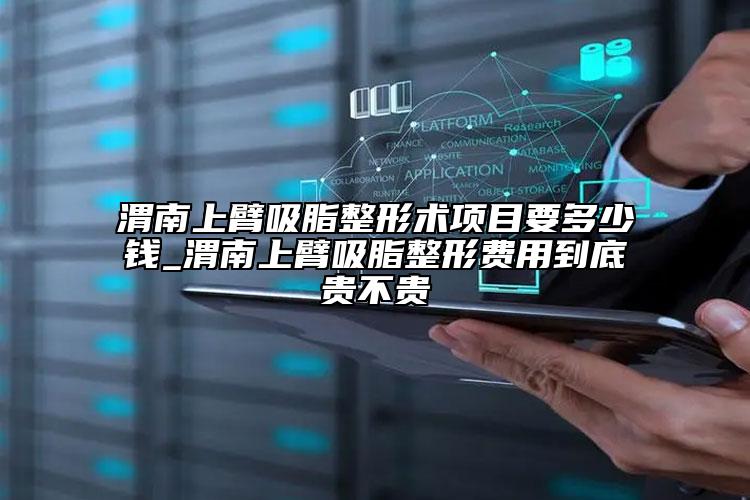 渭南上臂吸脂整形术项目要多少钱_渭南上臂吸脂整形费用到底贵不贵