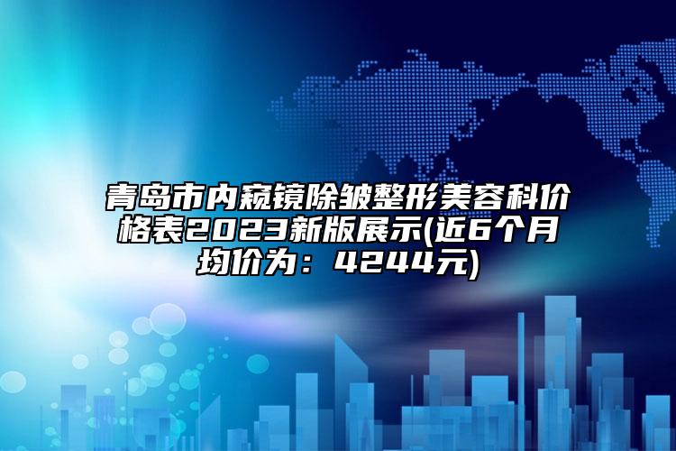 青岛市内窥镜除皱整形美容科价格表2023新版展示(近6个月均价为：4244元)