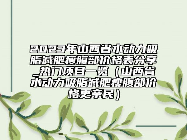 2023年山西省水动力吸脂减肥瘦腹部价格表分享_热门项目一览（山西省水动力吸脂减肥瘦腹部价格更亲民）