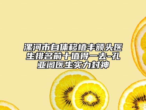 漯河市自体移植丰额头医生排名前十值得一去-孔亚阁医生实力封神