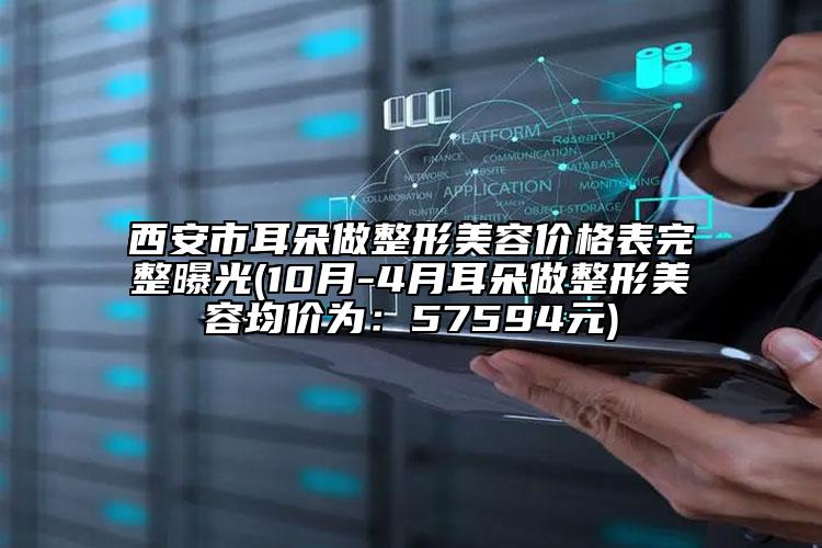 西安市耳朵做整形美容价格表完整曝光(10月-4月耳朵做整形美容均价为：57594元)
