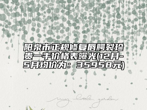 阳泉市正规修复唇腭裂珍贵一手价格表曝光(12月-5月均价为：35958元)