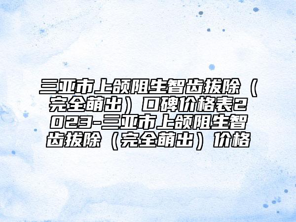 三亚市上颌阻生智齿拔除（完全萌出）口碑价格表2023-三亚市上颌阻生智齿拔除（完全萌出）价格