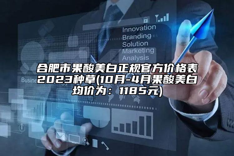 合肥市果酸美白正规官方价格表2023种草(10月-4月果酸美白均价为：1185元)