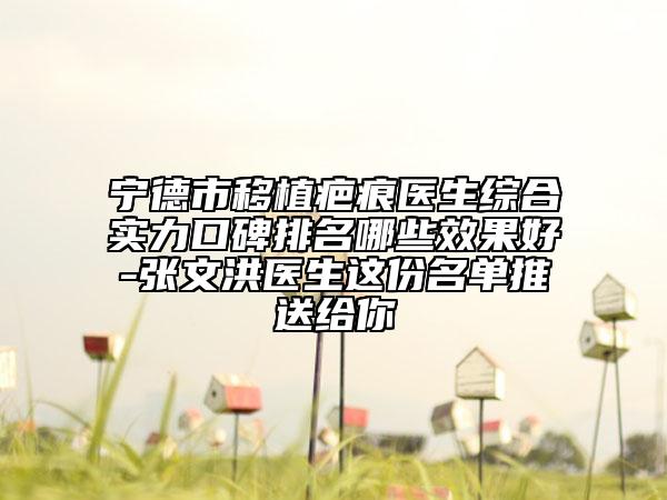 宁德市移植疤痕医生综合实力口碑排名哪些效果好-张文洪医生这份名单推送给你