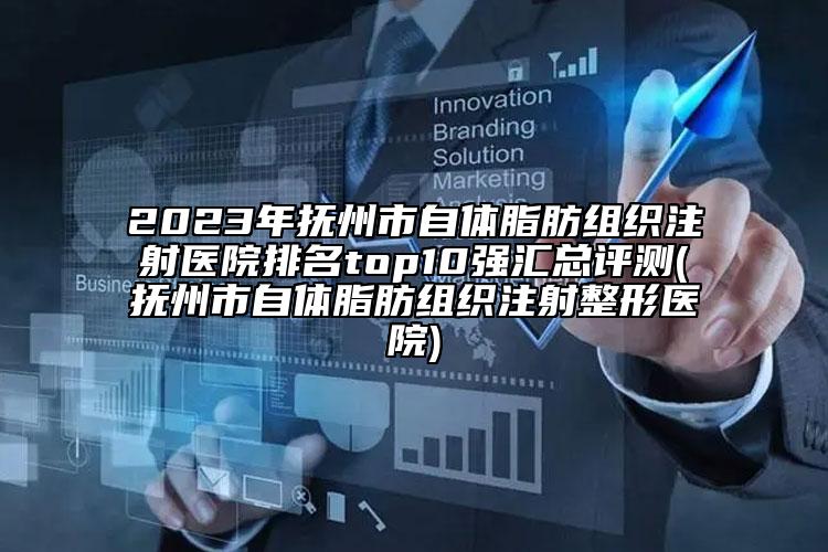 2023年抚州市自体脂肪组织注射医院排名top10强汇总评测(抚州市自体脂肪组织注射整形医院)