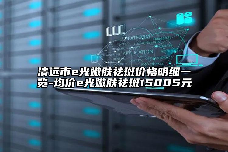 清远市e光嫩肤祛斑价格明细一览-均价e光嫩肤祛斑15005元