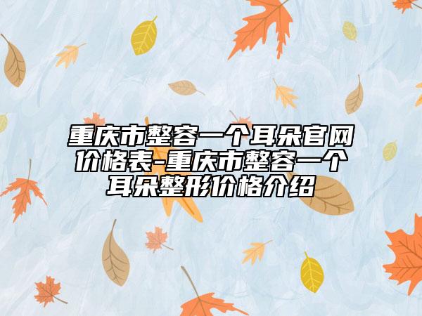 重庆市整容一个耳朵官网价格表-重庆市整容一个耳朵整形价格介绍