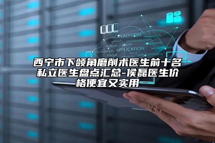 西宁市下颌角磨削术医生前十名私立医生盘点汇总-侯磊医生价格便宜又实用