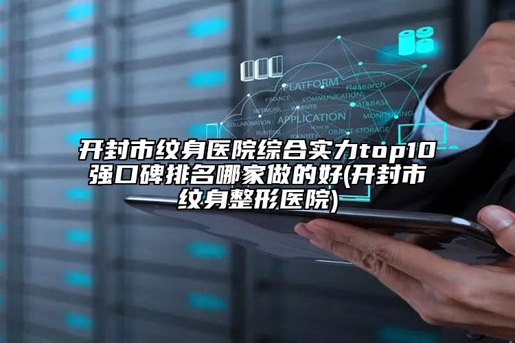 开封市纹身医院综合实力top10强口碑排名哪家做的好(开封市纹身整形医院)