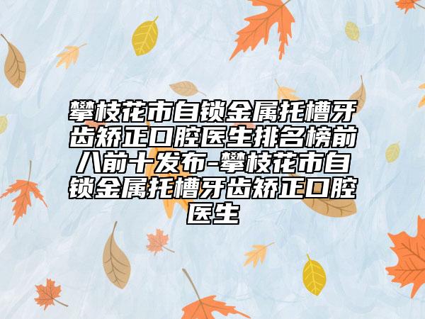 攀枝花市自锁金属托槽牙齿矫正口腔医生排名榜前八前十发布-攀枝花市自锁金属托槽牙齿矫正口腔医生