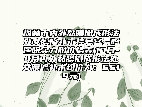 榆林市内外黏膜瓣成形法处女膜修补术挂号容易吗医院实力附价格表(10月-4月内外黏膜瓣成形法处女膜修补术均价为：5519元)