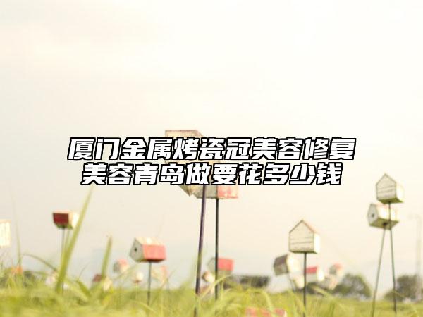 厦门金属烤瓷冠美容修复美容青岛做要花多少钱