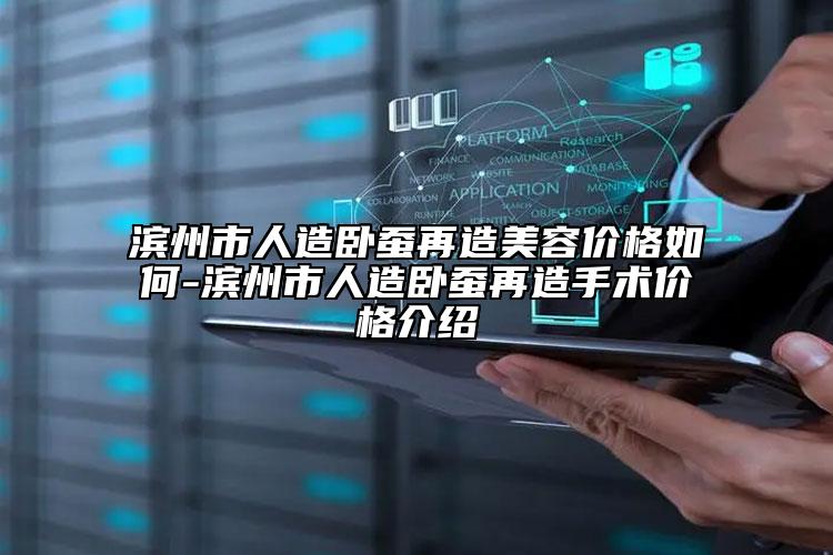 滨州市人造卧蚕再造美容价格如何-滨州市人造卧蚕再造手术价格介绍