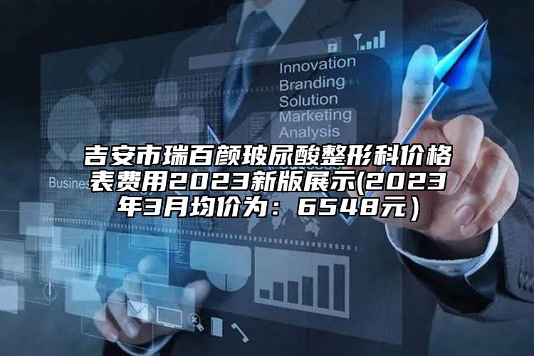 吉安市瑞百颜玻尿酸整形科价格表费用2023新版展示(2023年3月均价为：6548元）