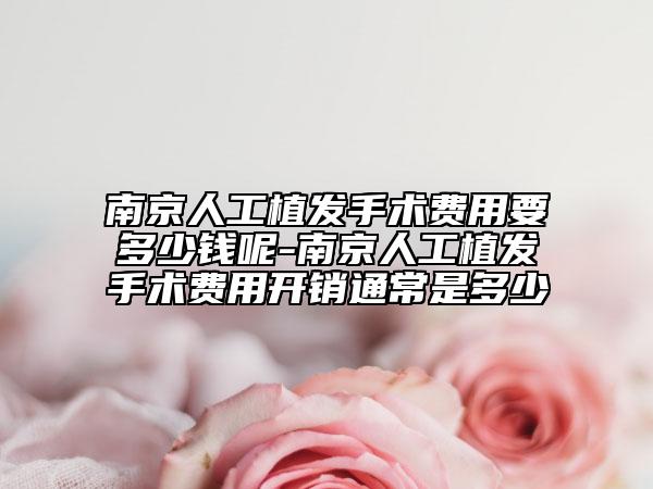 南京人工植发手术费用要多少钱呢-南京人工植发手术费用开销通常是多少