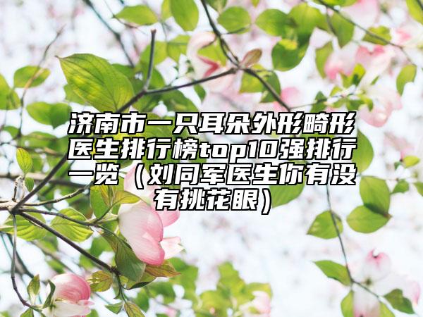 济南市一只耳朵外形畸形医生排行榜top10强排行一览（刘同军医生你有没有挑花眼）