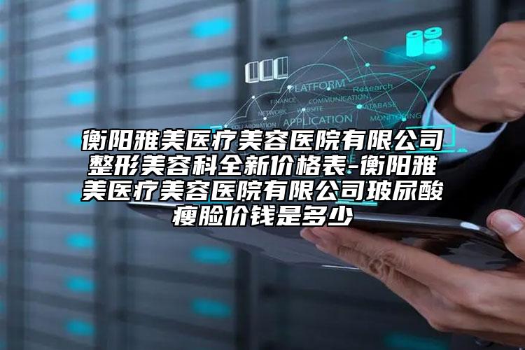 衡阳雅美医疗美容医院有限公司整形美容科全新价格表-衡阳雅美医疗美容医院有限公司玻尿酸瘦脸价钱是多少