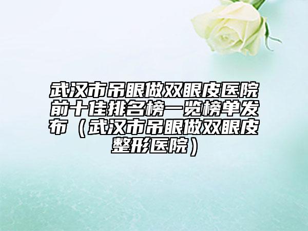 武汉市吊眼做双眼皮医院前十佳排名榜一览榜单发布（武汉市吊眼做双眼皮整形医院）