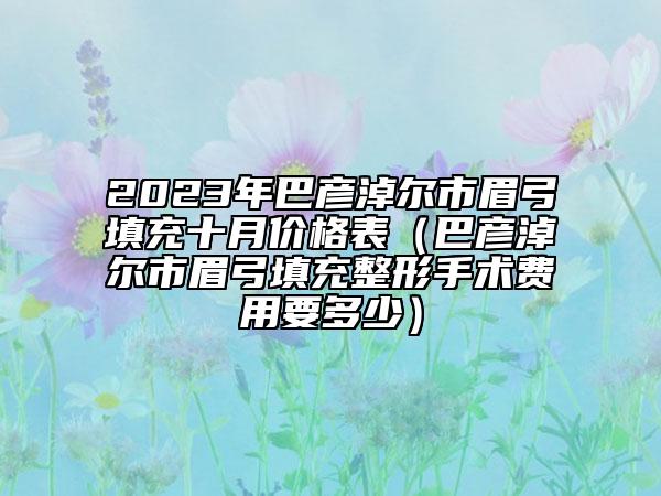 2023年巴彦淖尔市眉弓填充十月价格表（巴彦淖尔市眉弓填充整形手术费用要多少）
