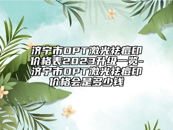 济宁市OPT激光祛痘印价格表2023升级一览-济宁市OPT激光祛痘印价格会是多少钱