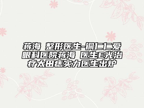 蒋海贇整形医生-铜仁仁爱眼科医院蒋海贇医生E光治疗太田痣实力医生出炉