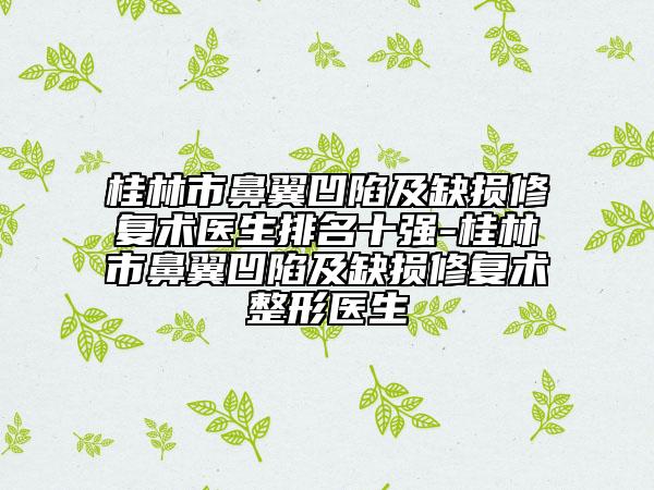 桂林市鼻翼凹陷及缺损修复术医生排名十强-桂林市鼻翼凹陷及缺损修复术整形医生
