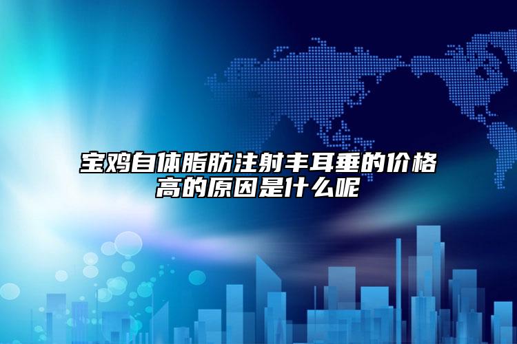 宝鸡自体脂肪注射丰耳垂的价格高的原因是什么呢