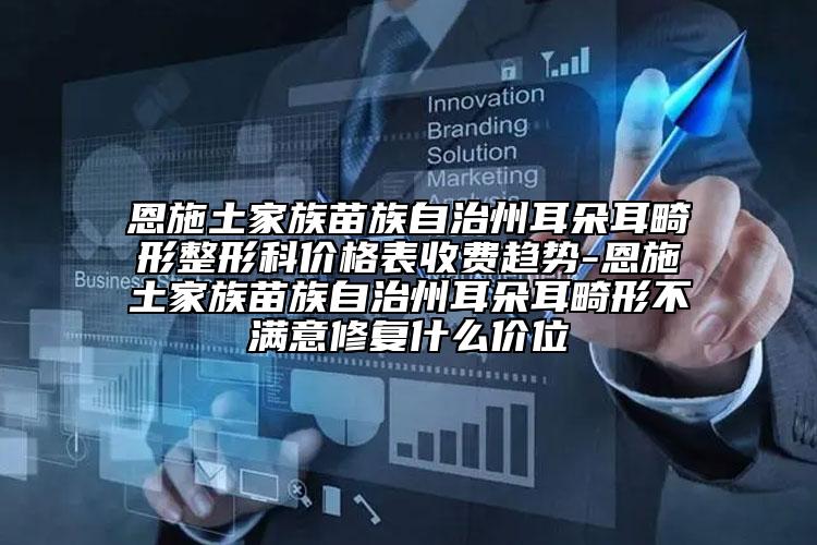 恩施土家族苗族自治州耳朵耳畸形整形科价格表收费趋势-恩施土家族苗族自治州耳朵耳畸形不满意修复什么价位