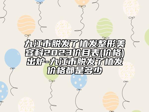 九江市脱发了植发整形美容科2023价目表(价格)出炉-九江市脱发了植发价格都是多少
