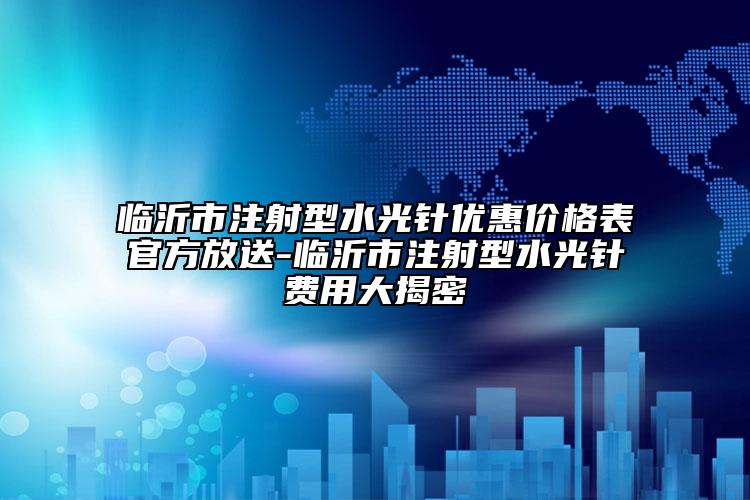 临沂市注射型水光针优惠价格表官方放送-临沂市注射型水光针费用大揭密