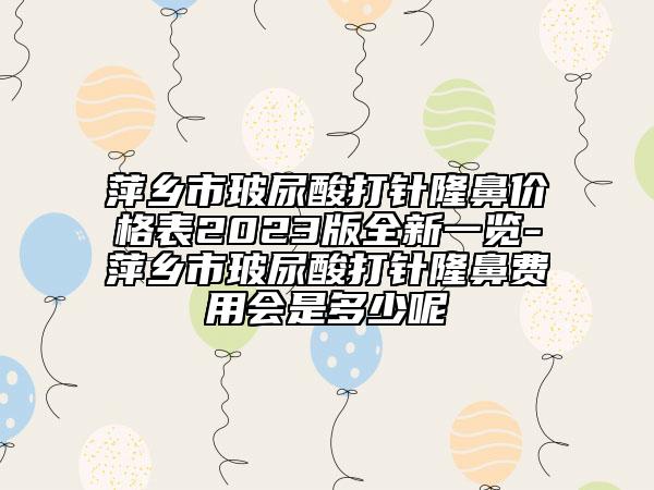 萍乡市玻尿酸打针隆鼻价格表2023版全新一览-萍乡市玻尿酸打针隆鼻费用会是多少呢