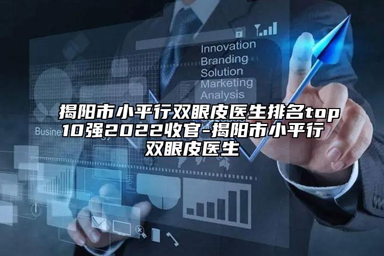 揭阳市小平行双眼皮医生排名top10强2022收官-揭阳市小平行双眼皮医生