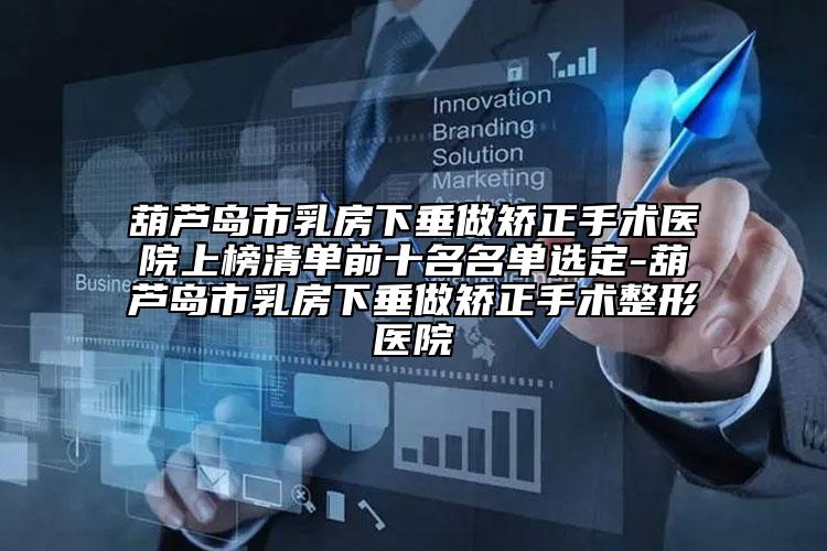葫芦岛市乳房下垂做矫正手术医院上榜清单前十名名单选定-葫芦岛市乳房下垂做矫正手术整形医院