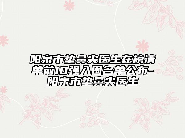 阳泉市垫鼻尖医生在榜清单前10强入围名单公布-阳泉市垫鼻尖医生