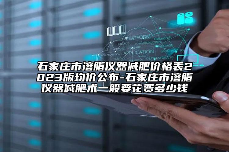 石家庄市溶脂仪器减肥价格表2023版均价公布-石家庄市溶脂仪器减肥术一般要花费多少钱