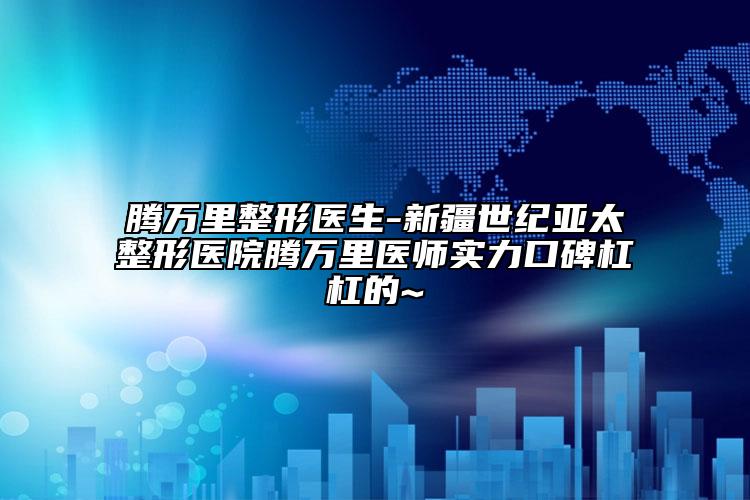 腾万里整形医生-新疆世纪亚太整形医院腾万里医师实力口碑杠杠的~