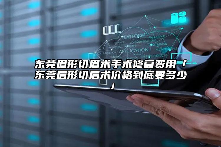 东莞眉形切眉术手术修复费用「东莞眉形切眉术价格到底要多少」