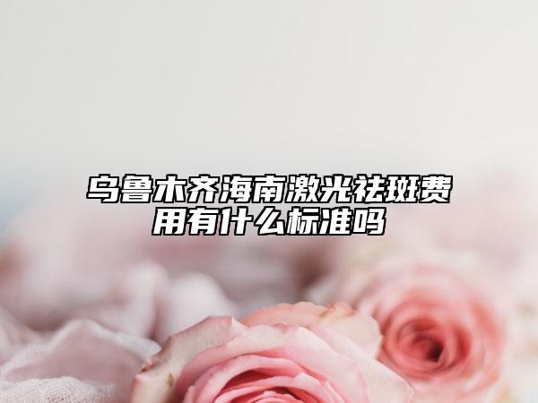 乌鲁木齐海南激光祛斑费用有什么标准吗