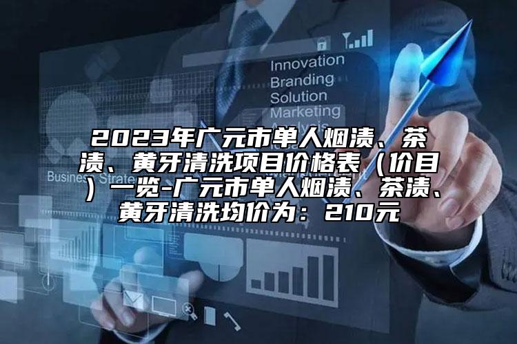 2023年广元市单人烟渍、茶渍、黄牙清洗项目价格表（价目）一览-广元市单人烟渍、茶渍、黄牙清洗均价为：210元