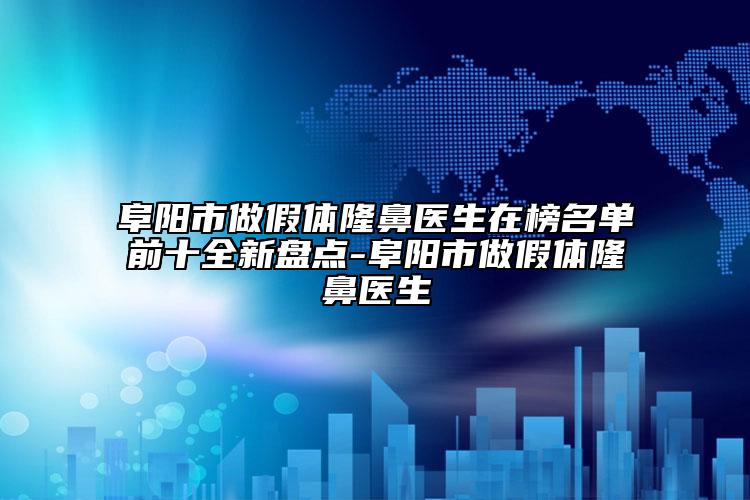 阜阳市做假体隆鼻医生在榜名单前十全新盘点-阜阳市做假体隆鼻医生