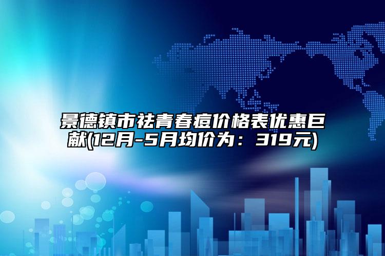 景德镇市祛青春痘价格表优惠巨献(12月-5月均价为：319元)