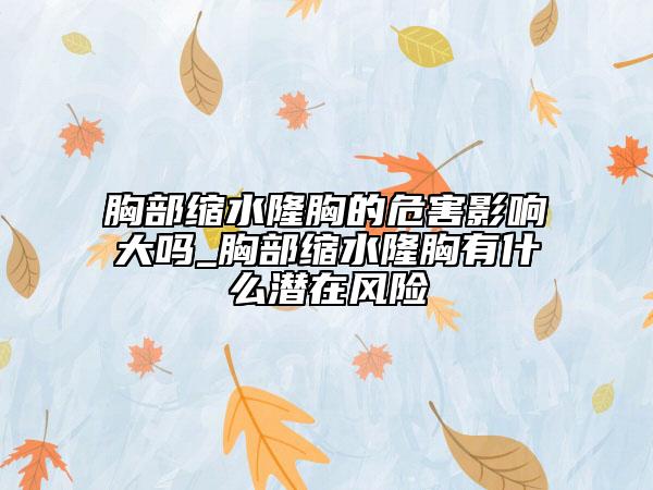 胸部缩水隆胸的危害影响大吗_胸部缩水隆胸有什么潜在风险