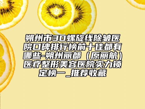 朔州市3D螺旋线除皱医院口碑排行榜前十佳都有哪些-朔州丽都（原丽航）医疗整形美容医院实力锁定榜一_推荐收藏