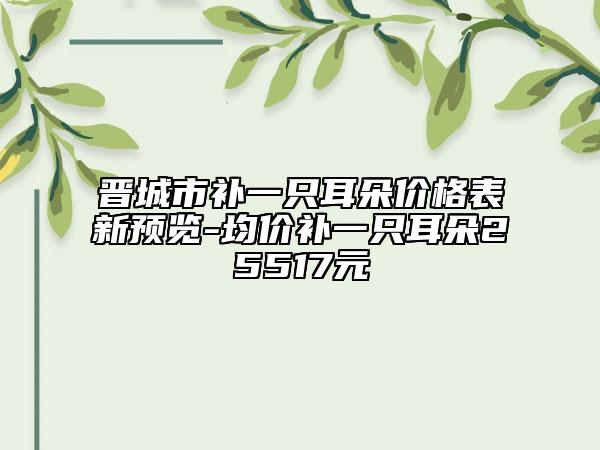 晋城市补一只耳朵价格表新预览-均价补一只耳朵25517元