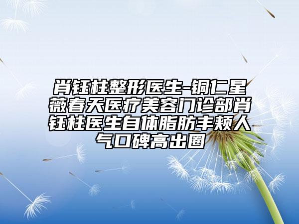 肖钰柱整形医生-铜仁星薇春天医疗美容门诊部肖钰柱医生自体脂肪丰颊人气口碑高出圈